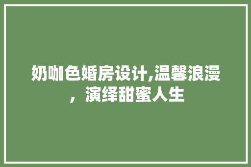 奶咖色婚房设计,温馨浪漫，演绎甜蜜人生 装修攻略