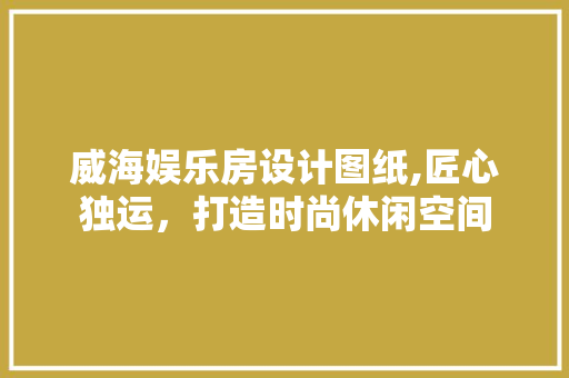 威海娱乐房设计图纸,匠心独运，打造时尚休闲空间 庭院装修