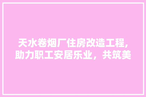 天水卷烟厂住房改造工程,助力职工安居乐业，共筑美好生活