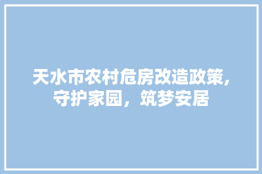 天水市农村危房改造政策,守护家园，筑梦安居