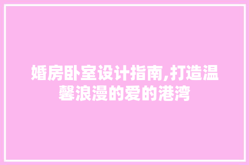 婚房卧室设计指南,打造温馨浪漫的爱的港湾