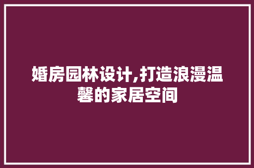 婚房园林设计,打造浪漫温馨的家居空间