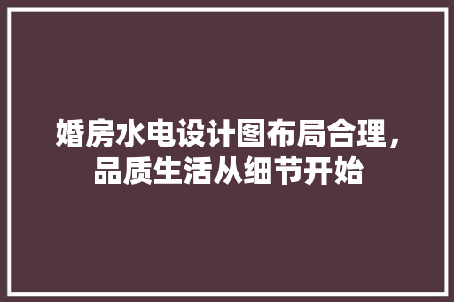 婚房水电设计图布局合理，品质生活从细节开始
