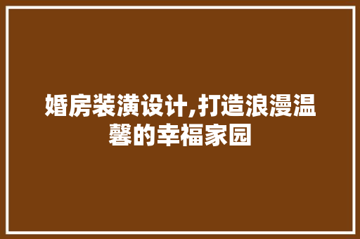 婚房装潢设计,打造浪漫温馨的幸福家园