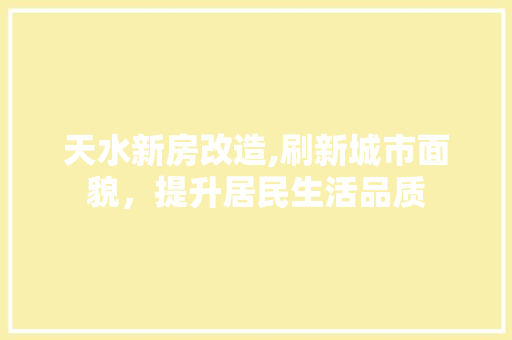 天水新房改造,刷新城市面貌，提升居民生活品质