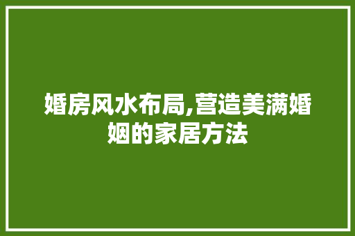 婚房风水布局,营造美满婚姻的家居方法