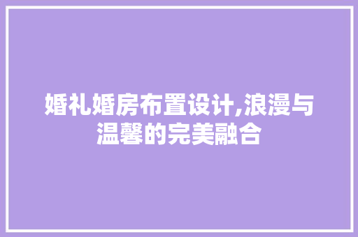 婚礼婚房布置设计,浪漫与温馨的完美融合