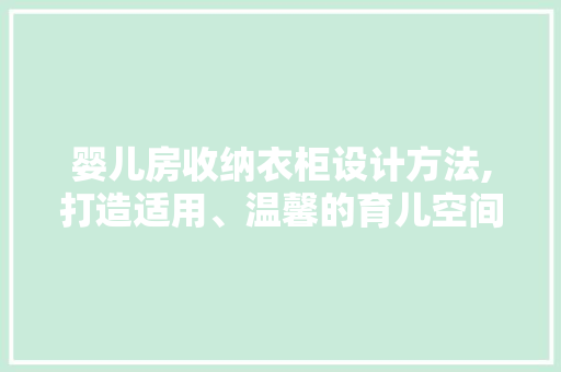 婴儿房收纳衣柜设计方法,打造适用、温馨的育儿空间