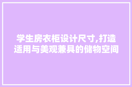 学生房衣柜设计尺寸,打造适用与美观兼具的储物空间