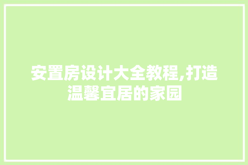 安置房设计大全教程,打造温馨宜居的家园