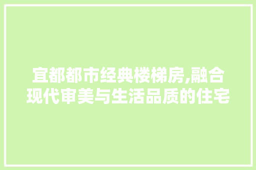 宜都都市经典楼梯房,融合现代审美与生活品质的住宅典范
