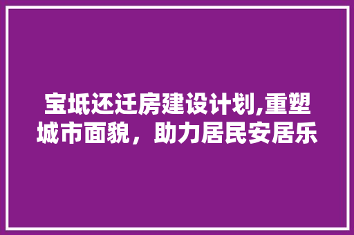 宝坻还迁房建设计划,重塑城市面貌，助力居民安居乐业