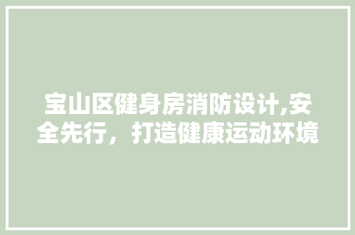 宝山区健身房消防设计,安全先行,打造健康运动环境