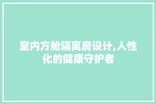 室内方舱隔离房设计,人性化的健康守护者