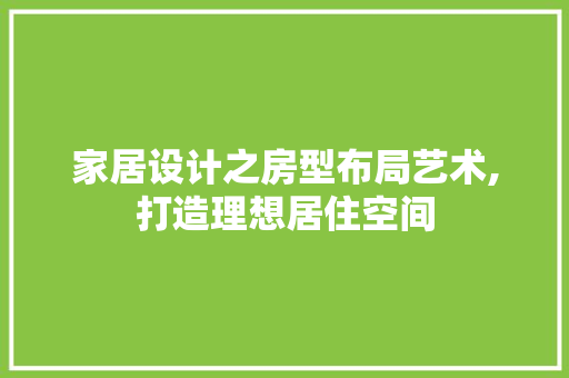 家居设计之房型布局艺术,打造理想居住空间