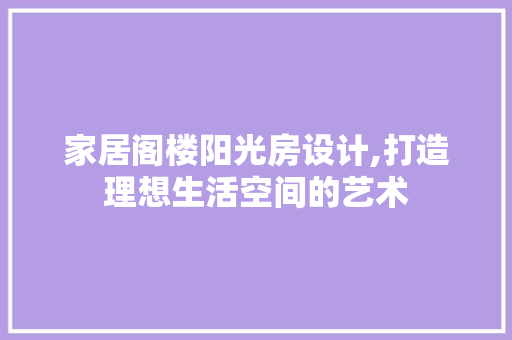 家居阁楼阳光房设计,打造理想生活空间的艺术