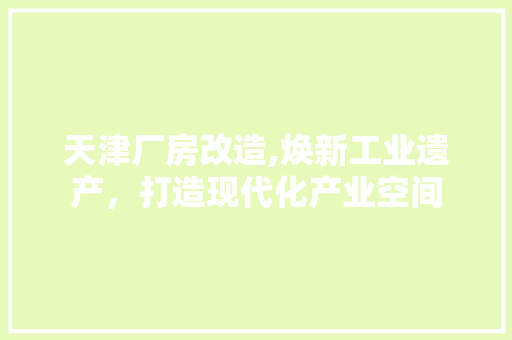 天津厂房改造,焕新工业遗产，打造现代化产业空间