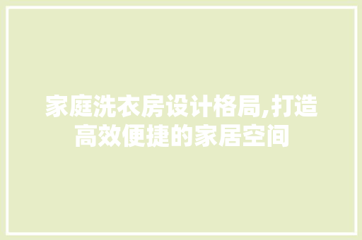 家庭洗衣房设计格局,打造高效便捷的家居空间
