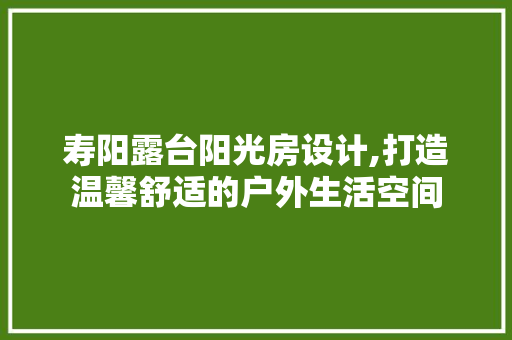 寿阳露台阳光房设计,打造温馨舒适的户外生活空间