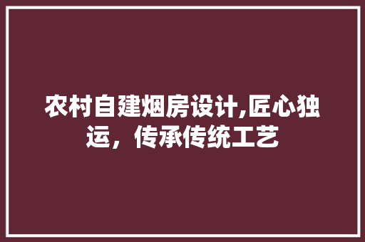 农村自建烟房设计,匠心独运，传承传统工艺 建筑设计