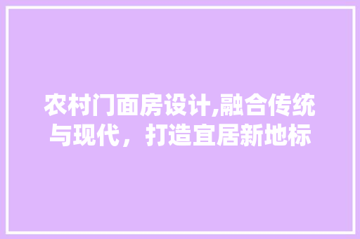 农村门面房设计,融合传统与现代，打造宜居新地标