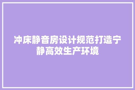 冲床静音房设计规范打造宁静高效生产环境