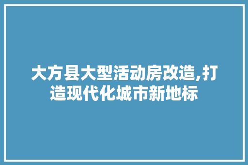 大方县大型活动房改造,打造现代化城市新地标