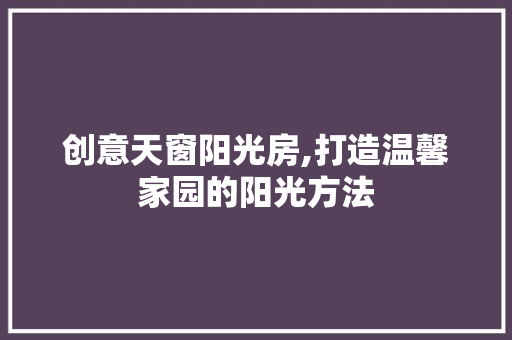 创意天窗阳光房,打造温馨家园的阳光方法