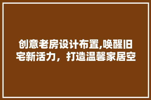 创意老房设计布置,唤醒旧宅新活力，打造温馨家居空间