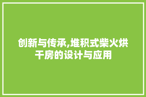 创新与传承,堆积式柴火烘干房的设计与应用