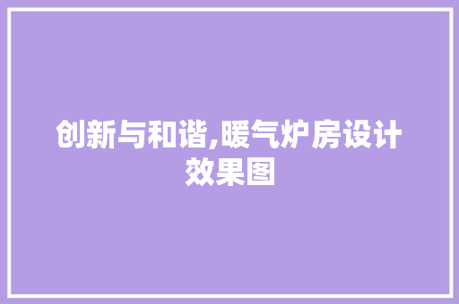 创新与和谐,暖气炉房设计效果图