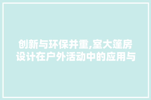 创新与环保并重,室大篷房设计在户外活动中的应用与前景 门窗装修