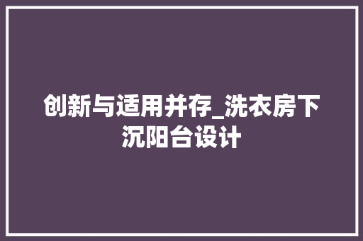 创新与适用并存_洗衣房下沉阳台设计 庭院装修 创新与适用并存_洗衣房下沉阳台设计 庭院装修