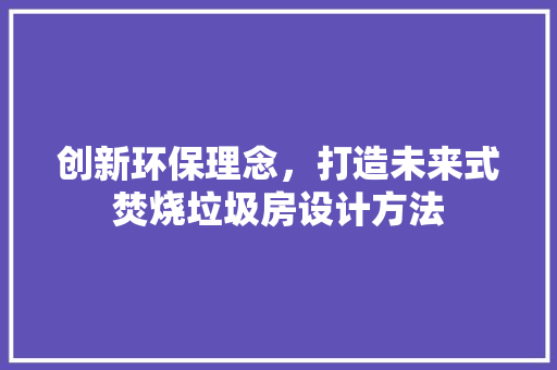 创新环保理念，打造未来式焚烧垃圾房设计方法 装修攻略