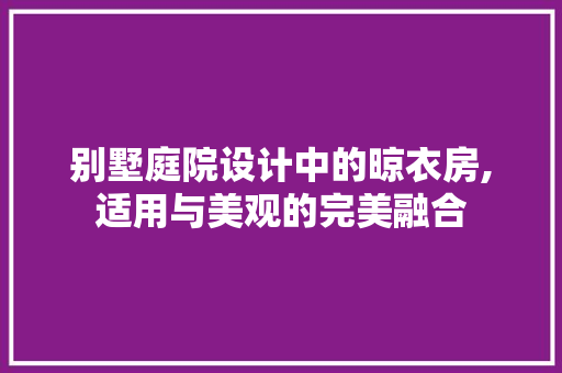 别墅庭院设计中的晾衣房,适用与美观的完美融合