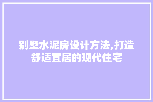 别墅水泥房设计方法,打造舒适宜居的现代住宅 景观设计