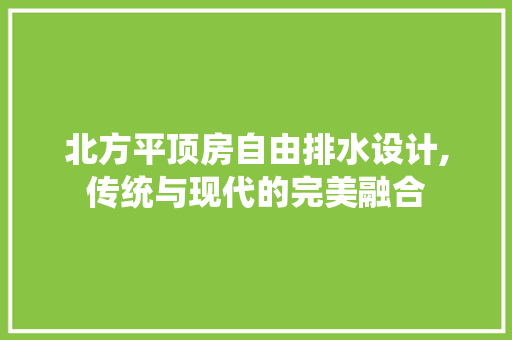 北方平顶房自由排水设计,传统与现代的完美融合 装修材料 北方平顶房自由排水设计,传统与现代的完美融合 装修材料