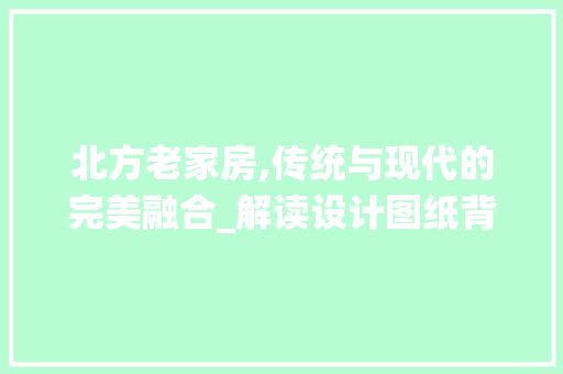 北方老家房,传统与现代的完美融合_解读设计图纸背后的匠心独运