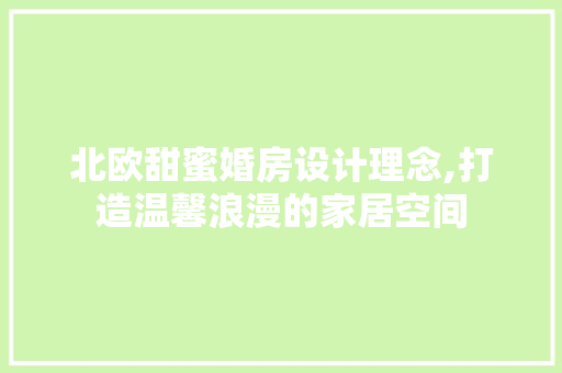 北欧甜蜜婚房设计理念,打造温馨浪漫的家居空间