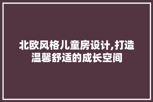 北欧风格儿童房设计,打造温馨舒适的成长空间