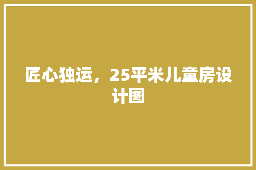 匠心独运，25平米儿童房设计图