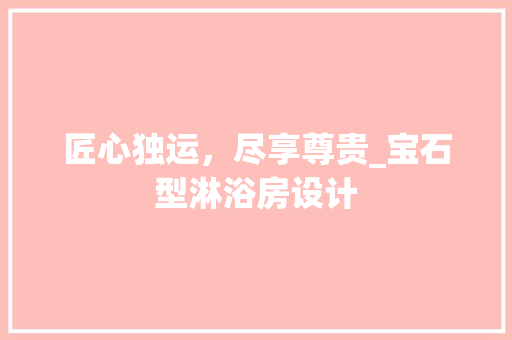 匠心独运，尽享尊贵_宝石型淋浴房设计 建筑设计