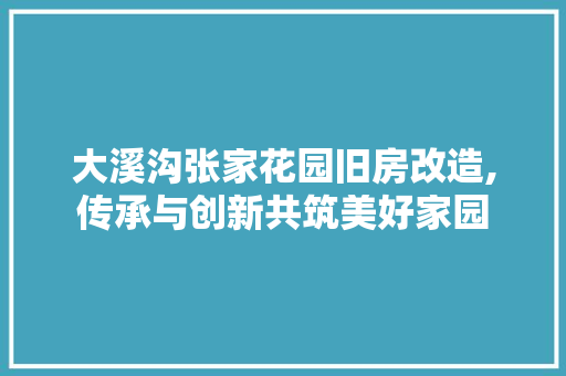 大溪沟张家花园旧房改造,传承与创新共筑美好家园