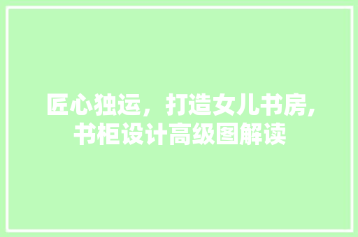 匠心独运，打造女儿书房,书柜设计高级图解读