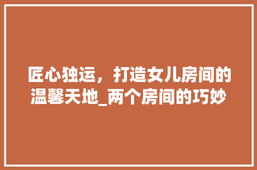 匠心独运，打造女儿房间的温馨天地_两个房间的巧妙布局与设计