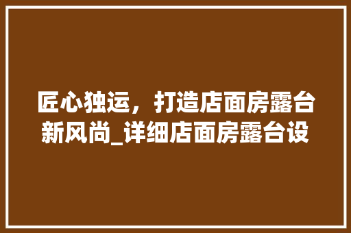 匠心独运，打造店面房露台新风尚_详细店面房露台设计方法图纸