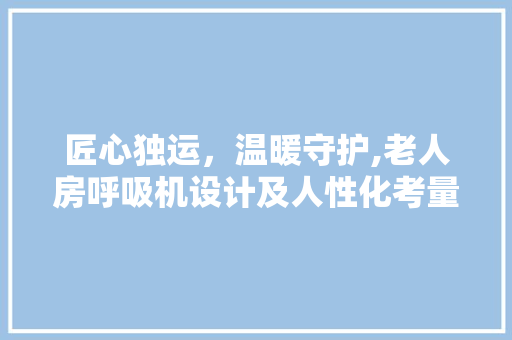 匠心独运，温暖守护,老人房呼吸机设计及人性化考量 建筑设计