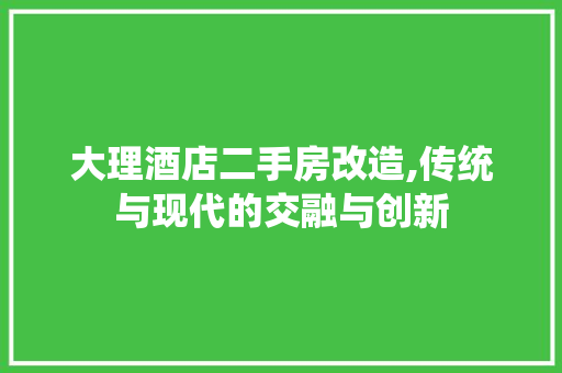 大理酒店二手房改造,传统与现代的交融与创新