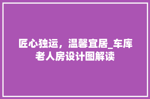 匠心独运，温馨宜居_车库老人房设计图解读 门窗装修