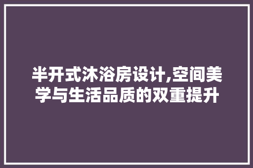 半开式沐浴房设计,空间美学与生活品质的双重提升 地面装修